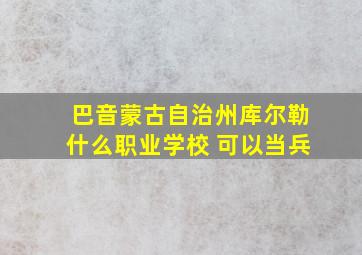 巴音蒙古自治州库尔勒什么职业学校 可以当兵